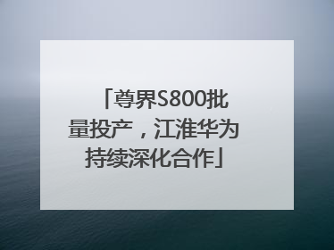 尊界S800批量投产，江淮华为持续深化合作