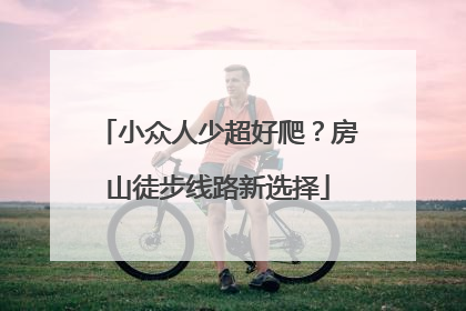 小众人少超好爬？房山徒步线路新选择