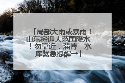 局部大雨或暴雨！山东将迎大范围降水！勿靠近，淄博一水库紧急提醒→