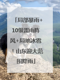 局部暴雨+10级雷雨阵风+局地冰雹！山东迎大范围降雨