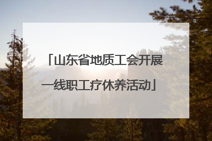 山东省地质工会开展一线职工疗休养活动