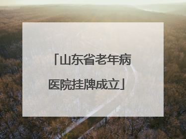 山东省老年病医院挂牌成立