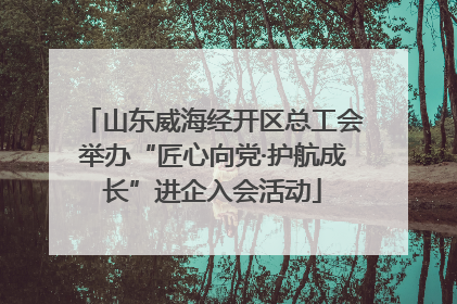 山东威海经开区总工会举办“匠心向党·护航成长”进企入会活动