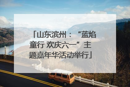 山东滨州：“蓝焰童行 欢庆六一”主题嘉年华活动举行