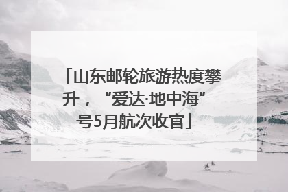 山东邮轮旅游热度攀升，“爱达·地中海”号5月航次收官