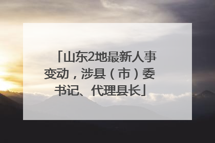 山东2地最新人事变动，涉县（市）委书记、代理县长