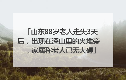 山东88岁老人走失3天后，出现在深山里的火堆旁，家属称老人已无大碍