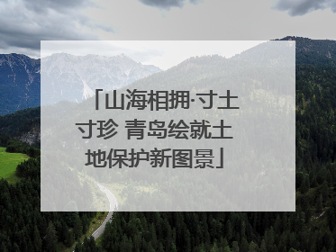 山海相拥·寸土寸珍 青岛绘就土地保护新图景
