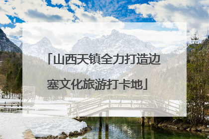山西天镇全力打造边塞文化旅游打卡地