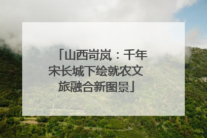 山西岢岚：千年宋长城下绘就农文旅融合新图景