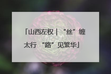 山西左权｜“丝”缠太行 “路”见繁华