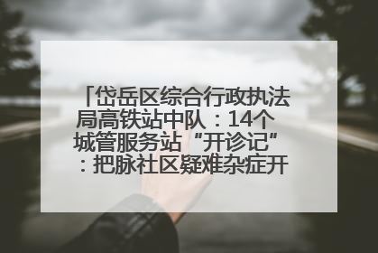 岱岳区综合行政执法局高铁站中队：14个城管服务站“开诊记”：把脉社区疑难杂症开出治理良方