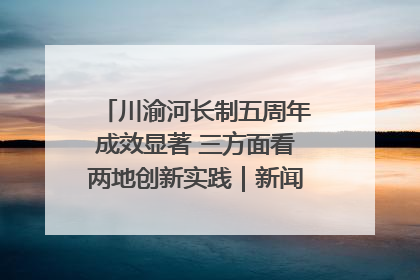 川渝河长制五周年成效显著 三方面看两地创新实践｜新闻发布最前线