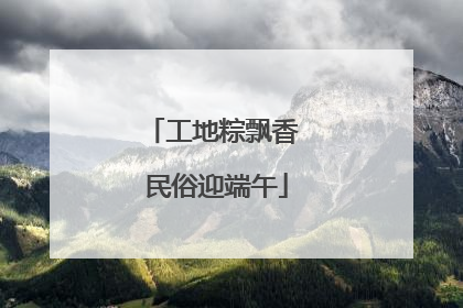 工地粽飘香 民俗迎端午