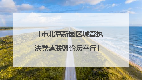 市北高新园区城管执法党建联盟论坛举行