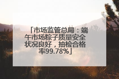 市场监管总局：端午市场粽子质量安全状况良好，抽检合格率99.78%