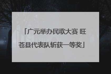 广元举办民歌大赛 旺苍县代表队斩获一等奖