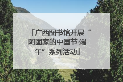 广西图书馆开展“阿图家的中国节·端午”系列活动