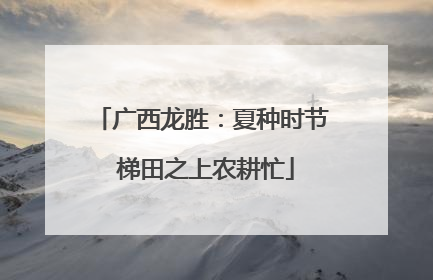 广西龙胜：夏种时节 梯田之上农耕忙