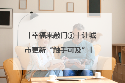 幸福来敲门③丨让城市更新“触手可及”