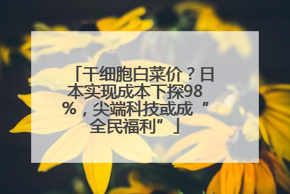 干细胞白菜价？日本实现成本下探98%，尖端科技或成“全民福利”