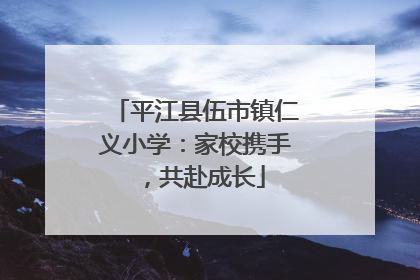 平江县伍市镇仁义小学：家校携手，共赴成长