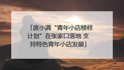 度小满“青年小店榜样计划”在张家口落地 支持特色青年小店发展