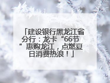 建设银行黑龙江省分行：龙卡“66节”惠购龙江，点燃夏日消费热浪！