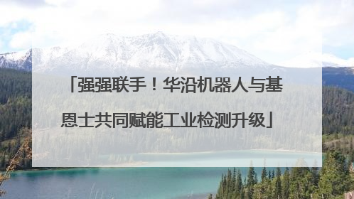 强强联手！华沿机器人与基恩士共同赋能工业检测升级