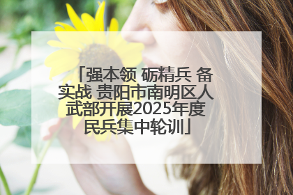 强本领 砺精兵 备实战 贵阳市南明区人武部开展2025年度民兵集中轮训
