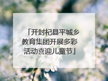 开封杞县平城乡教育集团开展多彩活动喜迎儿童节
