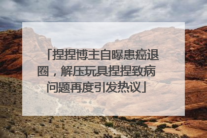 捏捏博主自曝患癌退圈，解压玩具捏捏致病问题再度引发热议