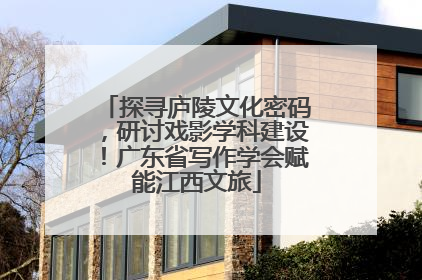 探寻庐陵文化密码，研讨戏影学科建设！广东省写作学会赋能江西文旅