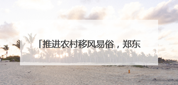 推进农村移风易俗，郑东新区开展工作观摩交流