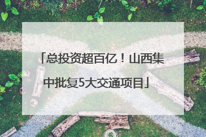 总投资超百亿！山西集中批复5大交通项目