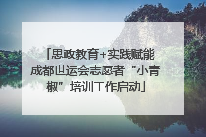 思政教育+实践赋能 成都世运会志愿者“小青椒”培训工作启动