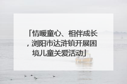 情暖童心、相伴成长，浏阳市达浒镇开展困境儿童关爱活动