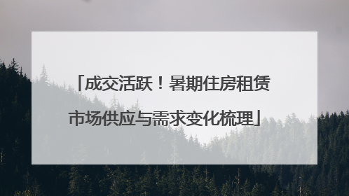 成交活跃！暑期住房租赁市场供应与需求变化梳理