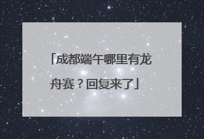 成都端午哪里有龙舟赛？回复来了