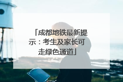 成都地铁最新提示：考生及家长可走绿色通道