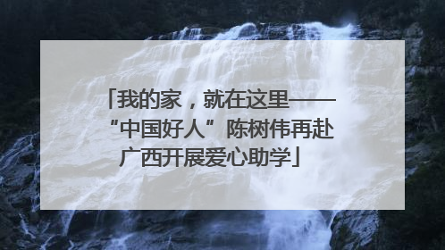 我的家，就在这里——“中国好人”陈树伟再赴广西开展爱心助学