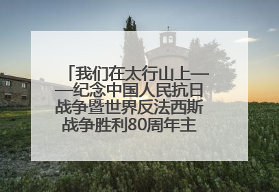 我们在太行山上——纪念中国人民抗日战争暨世界反法西斯战争胜利80周年主题征文活动