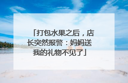 打包水果之后，店长突然报警：妈妈送我的礼物不见了