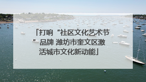 打响“社区文化艺术节”品牌 潍坊市奎文区激活城市文化新动能