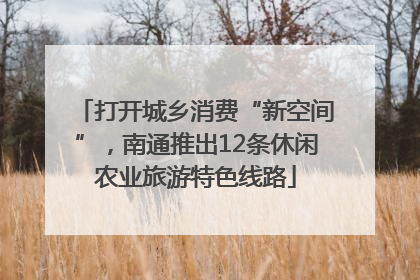 打开城乡消费“新空间”，南通推出12条休闲农业旅游特色线路