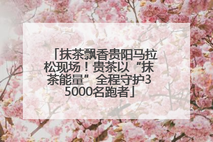 抹茶飘香贵阳马拉松现场！贵茶以“抹茶能量”全程守护35000名跑者