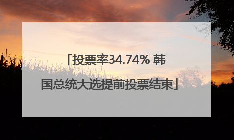 投票率34.74% 韩国总统大选提前投票结束