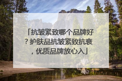 抗皱紧致哪个品牌好？护肤品抗皱紧致抗衰，优质品牌放心入