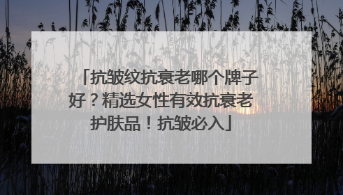 抗皱纹抗衰老哪个牌子好？精选女性有效抗衰老护肤品！抗皱必入