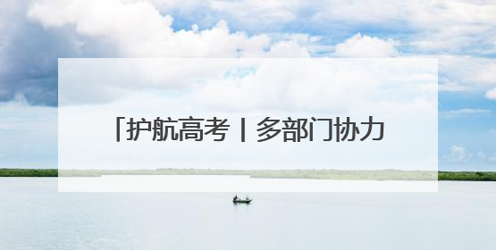 护航高考丨多部门协力 开启“静音”模式